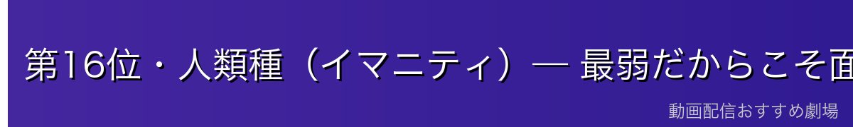 第16位・人類種（イマニティ）— 最弱だからこそ面白い「空白」の種族