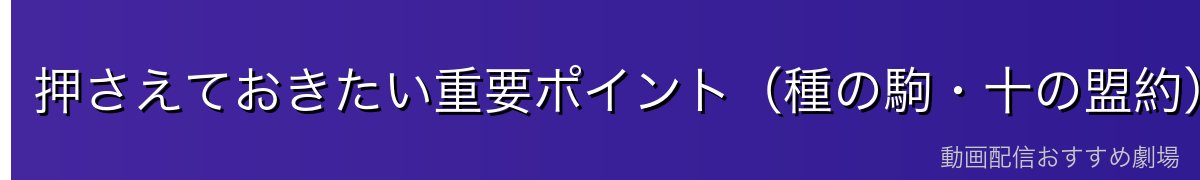 押さえておきたい重要ポイント（種の駒・十の盟約）
