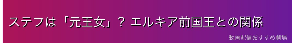 ステフは「元王女」?エルキア前国王との関係