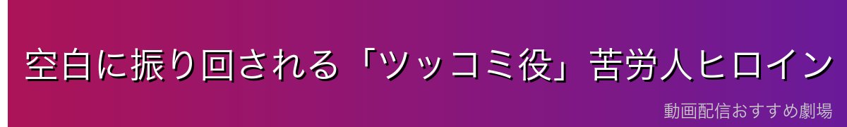 空白に振り回される「ツッコミ役」苦労人ヒロイン