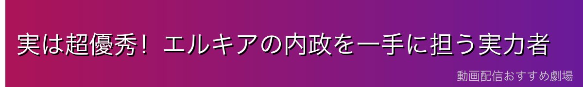実は超優秀!エルキアの内政を一手に担う実力者