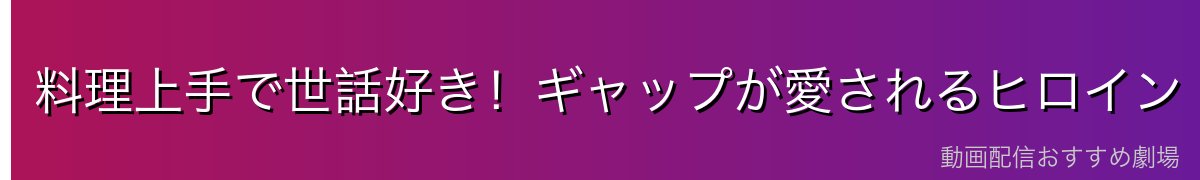 料理上手で世話好き!ギャップが愛されるヒロイン