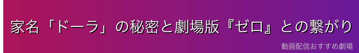 家名「ドーラ」の秘密と劇場版『ゼロ』との繋がり【ネタバレ配慮】