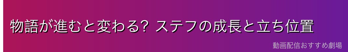 物語が進むと変わる?ステフの成長と立ち位置