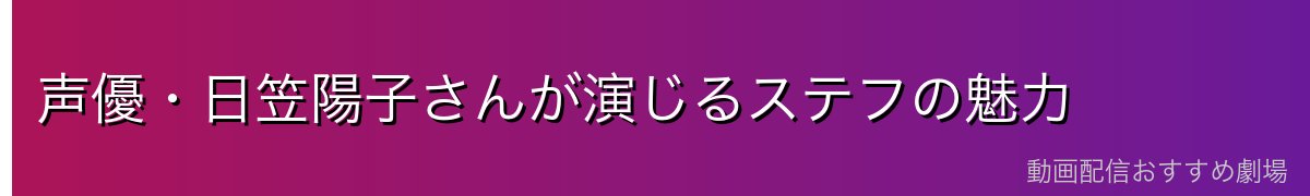 声優・日笠陽子さんが演じるステフの魅力