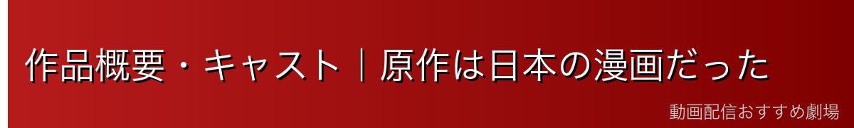 作品概要・キャスト|原作は日本の漫画だった