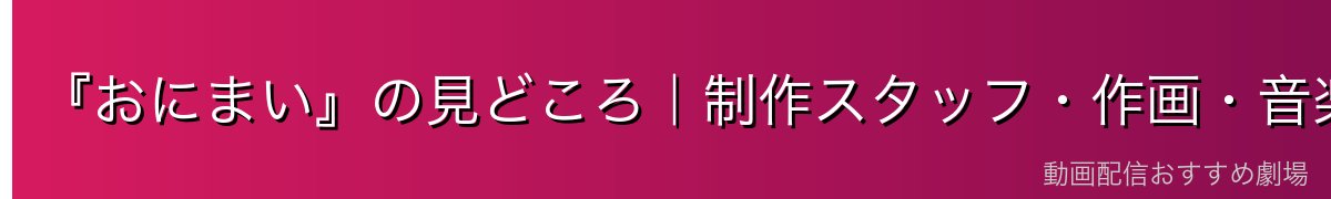 『おにまい』の見どころ|制作スタッフ・作画・音楽の魅力