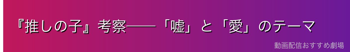 『推しの子』考察——「嘘」と「愛」のテーマ