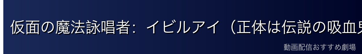 仮面の魔法詠唱者:イビルアイ(正体は伝説の吸血鬼)