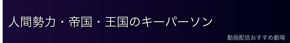 人間勢力・帝国・王国のキーパーソン