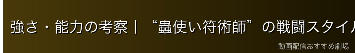 強さ・能力の考察|“蟲使い符術師”の戦闘スタイル