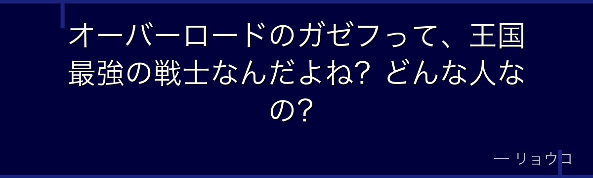 オーバーロードのガゼフって、王国最強の戦士なんだよね?どんな人なの?