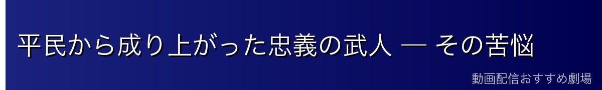 平民から成り上がった忠義の武人 — その苦悩