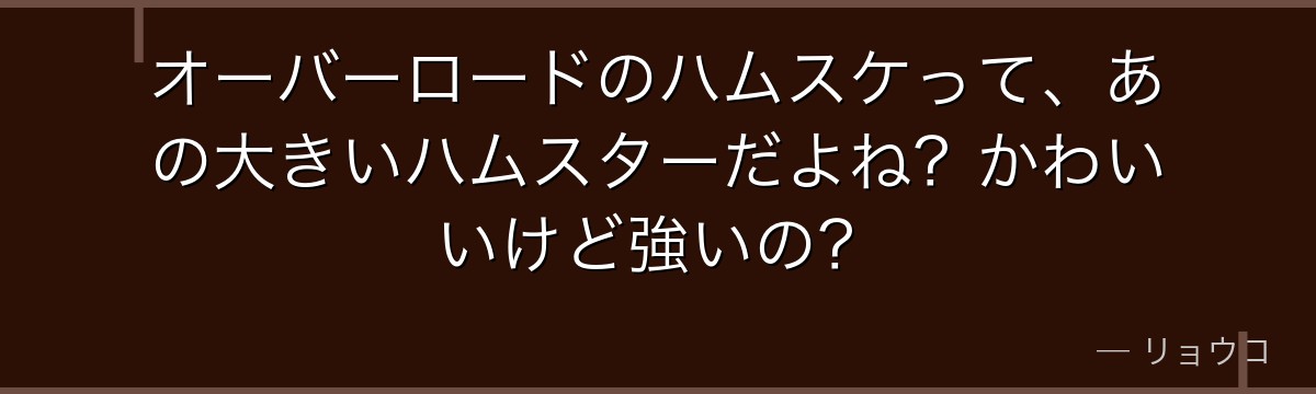 オーバーロードのハムスケって、あの大きいハムスターだよね?かわいいけど強いの?
