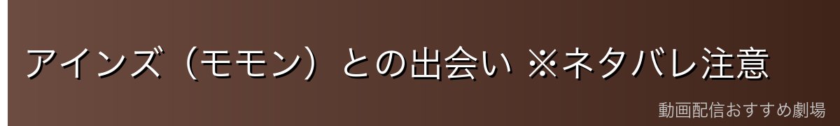 アインズ(モモン)との出会い ※ネタバレ注意