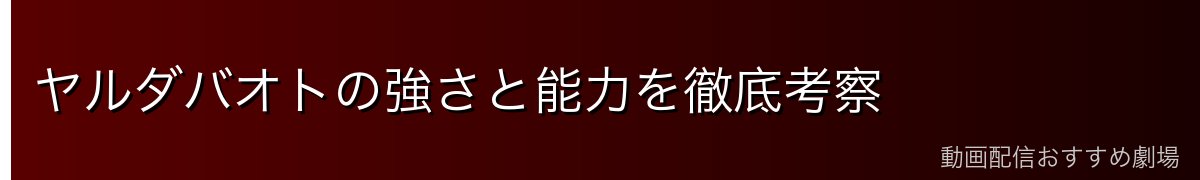 ヤルダバオトの強さと能力を徹底考察