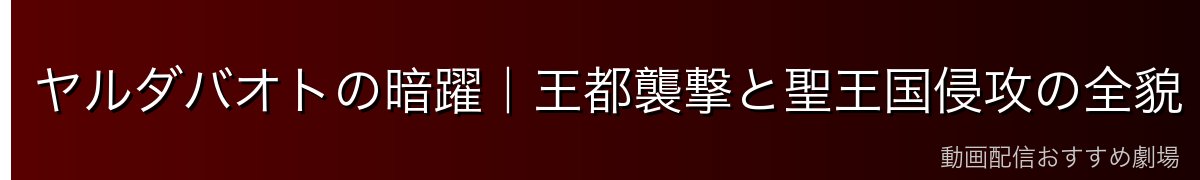 ヤルダバオトの暗躍|王都襲撃と聖王国侵攻の全貌