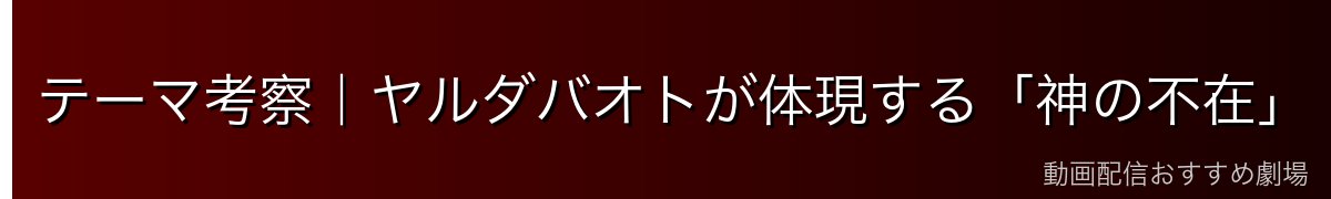 テーマ考察|ヤルダバオトが体現する「神の不在」