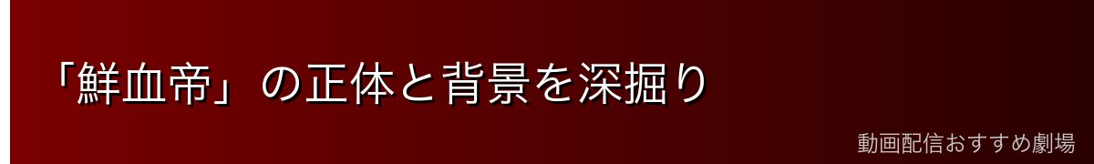 「鮮血帝」の正体と背景を深掘り