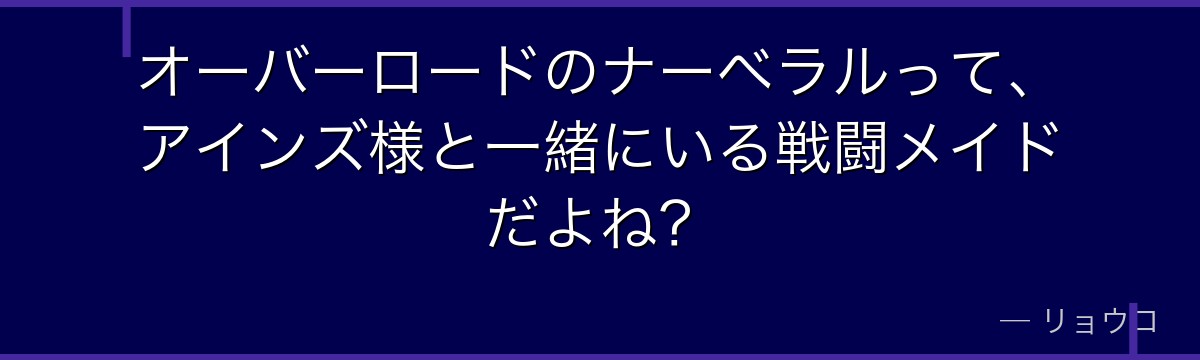オーバーロードのナーベラルって、アインズ様と一緒にいる戦闘メイドだよね?