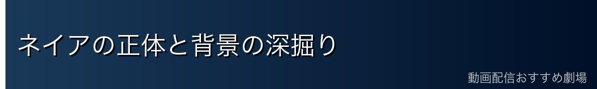 ネイアの正体と背景の深掘り