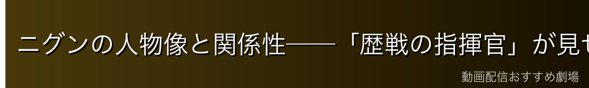 ニグンの人物像と関係性──「歴戦の指揮官」が見せた素顔