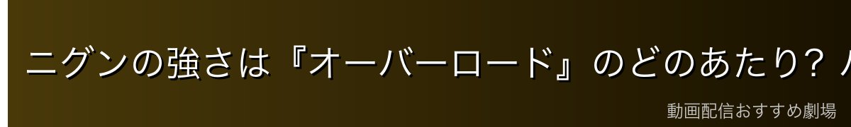 ニグンの強さは『オーバーロード』のどのあたり？パワーバランス考察