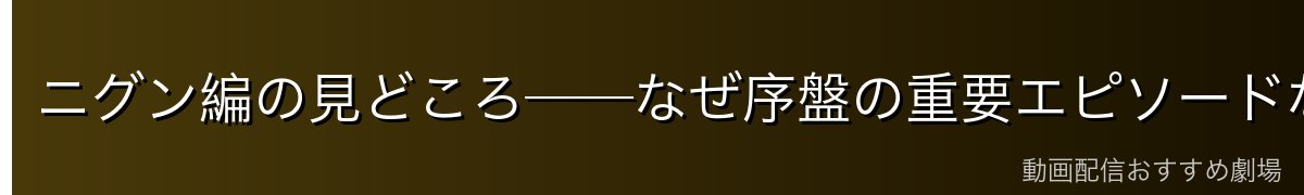 ニグン編の見どころ──なぜ序盤の重要エピソードなのか