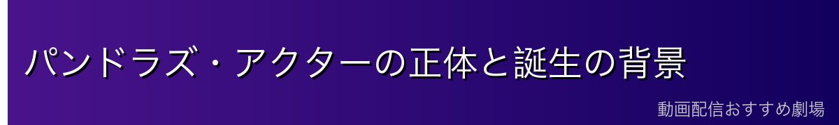 パンドラズ・アクターの正体と誕生の背景