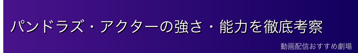 パンドラズ・アクターの強さ・能力を徹底考察