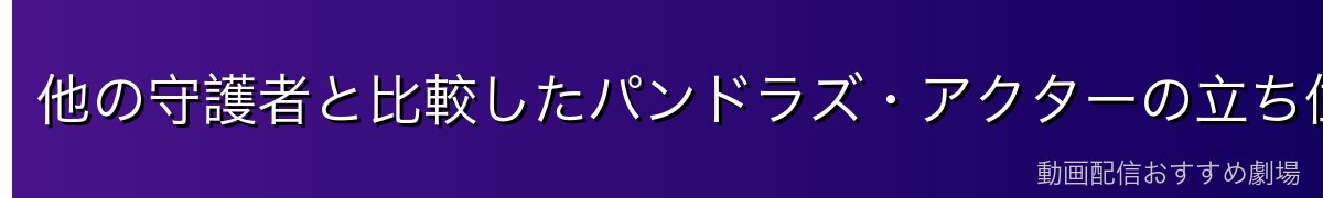 他の守護者と比較したパンドラズ・アクターの立ち位置