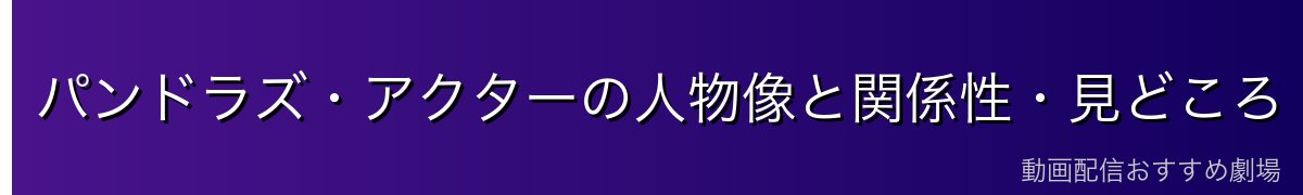 パンドラズ・アクターの人物像と関係性・見どころ