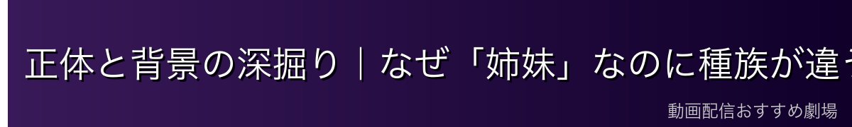 正体と背景の深掘り|なぜ「姉妹」なのに種族が違うのか