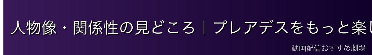 人物像・関係性の見どころ|プレアデスをもっと楽しむ視点