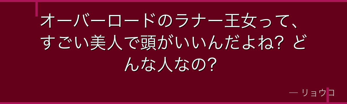 オーバーロードのラナー王女って、すごい美人で頭がいいんだよね?どんな人なの?