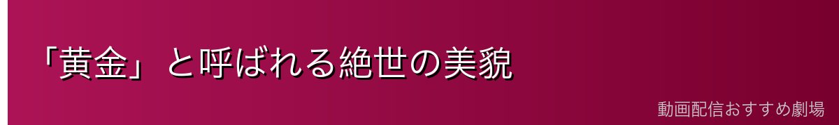 「黄金」と呼ばれる絶世の美貌
