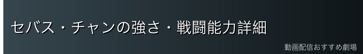 セバス・チャンの強さ・戦闘能力詳細