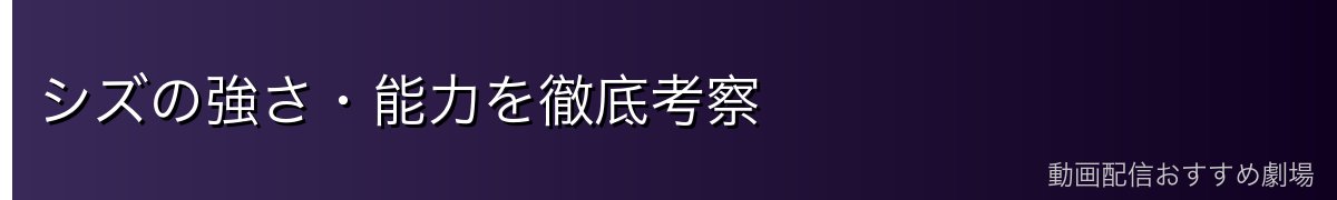 シズの強さ・能力を徹底考察