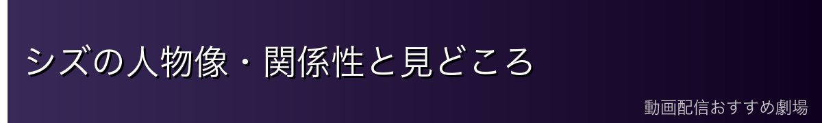 シズの人物像・関係性と見どころ