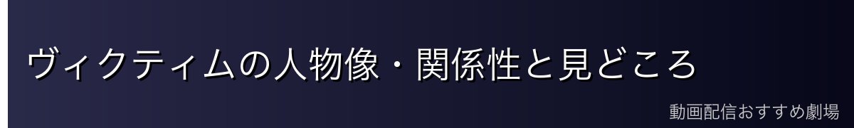 ヴィクティムの人物像・関係性と見どころ