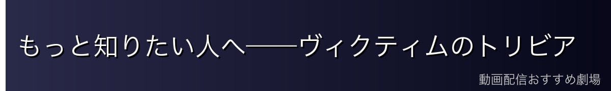もっと知りたい人へ——ヴィクティムのトリビア
