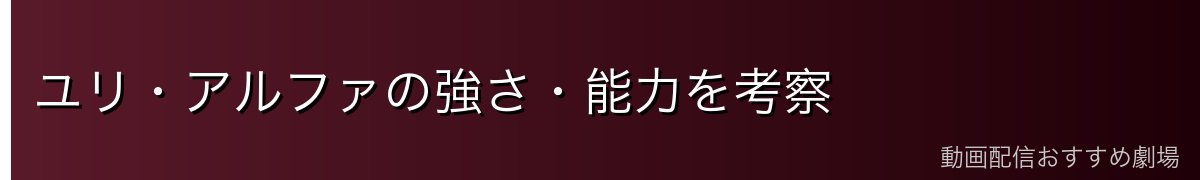 ユリ・アルファの強さ・能力を考察