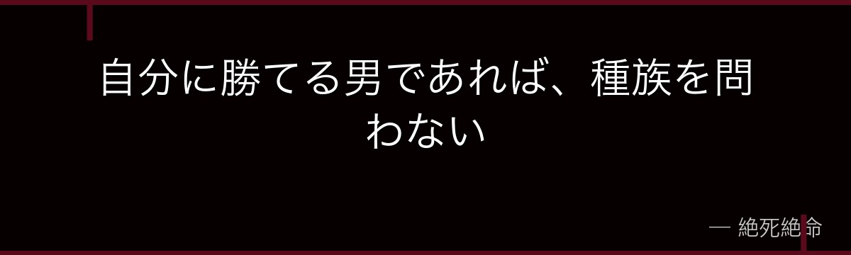 自分に勝てる男であれば、種族を問わない