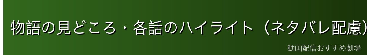 物語の見どころ・各話のハイライト（ネタバレ配慮）