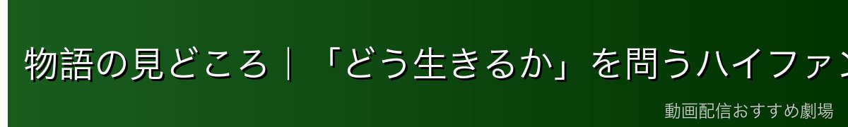 物語の見どころ｜「どう生きるか」を問うハイファンタジー