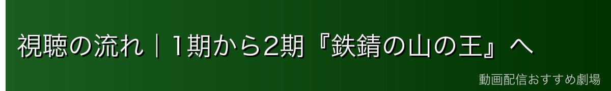 視聴の流れ｜1期から2期『鉄錆の山の王』へ