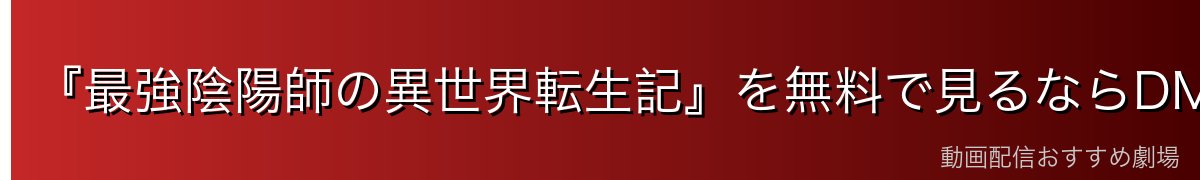 『最強陰陽師の異世界転生記』を無料で見るならDMM TVが最強