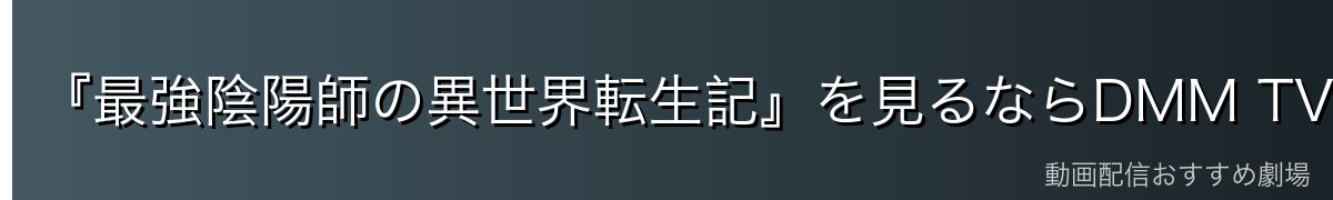 『最強陰陽師の異世界転生記』を見るならDMM TVが断然おすすめ
