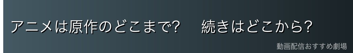 アニメは原作のどこまで？　続きはどこから？