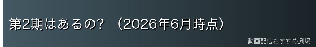 第2期はあるの？（2026年6月時点）